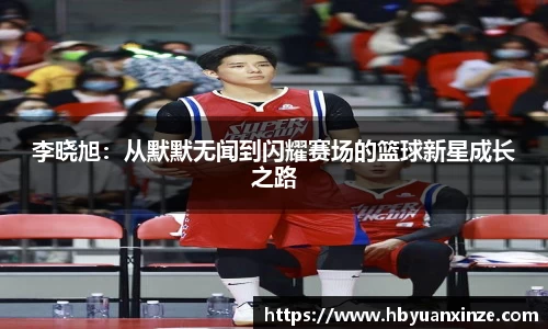 李晓旭：从默默无闻到闪耀赛场的篮球新星成长之路