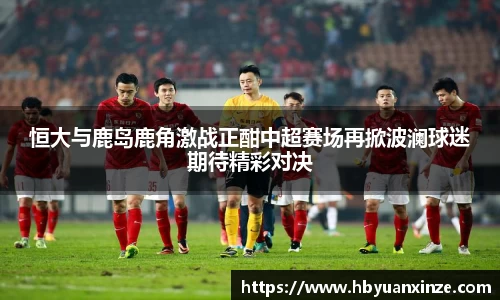 恒大与鹿岛鹿角激战正酣中超赛场再掀波澜球迷期待精彩对决