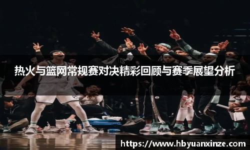 热火与篮网常规赛对决精彩回顾与赛季展望分析