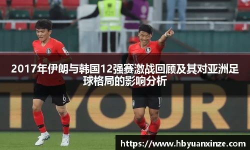 2017年伊朗与韩国12强赛激战回顾及其对亚洲足球格局的影响分析