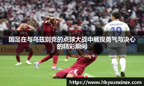 国足在与乌兹别克的点球大战中展现勇气与决心的精彩瞬间