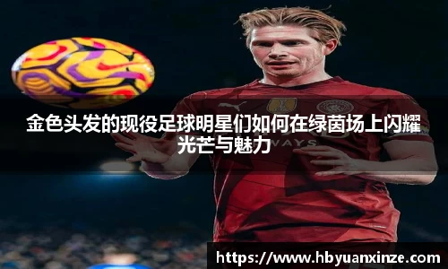 金色头发的现役足球明星们如何在绿茵场上闪耀光芒与魅力