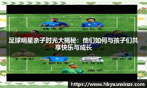 足球明星亲子时光大揭秘：他们如何与孩子们共享快乐与成长