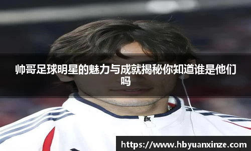 帅哥足球明星的魅力与成就揭秘你知道谁是他们吗