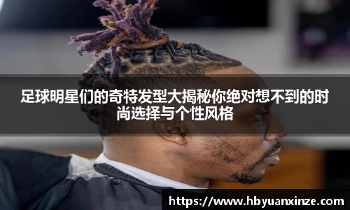 足球明星们的奇特发型大揭秘你绝对想不到的时尚选择与个性风格