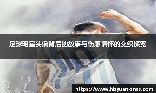 足球明星头像背后的故事与伤感情怀的交织探索