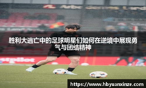 胜利大逃亡中的足球明星们如何在逆境中展现勇气与团结精神