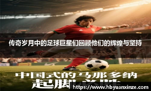 传奇岁月中的足球巨星们回顾他们的辉煌与坚持
